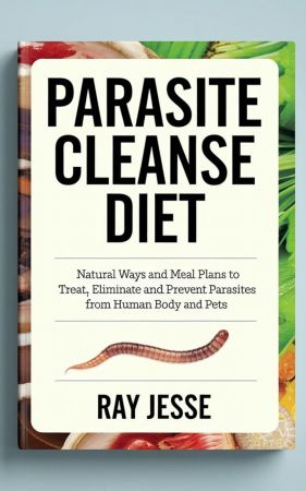 Parasite Cleanse Diet: Natural Ways and Meal Plans to Treat, Eliminate and Prevent Parasites from Human Body and Pets